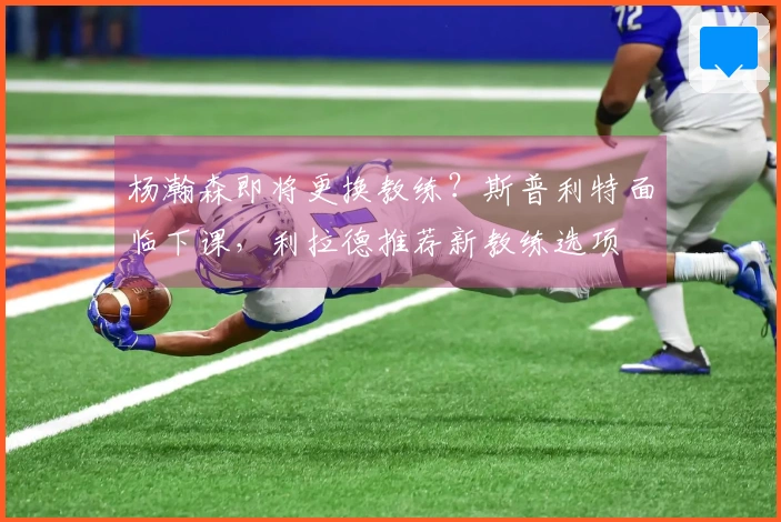 杨瀚森即将更换教练？斯普利特面临下课，利拉德推荐新教练选项
