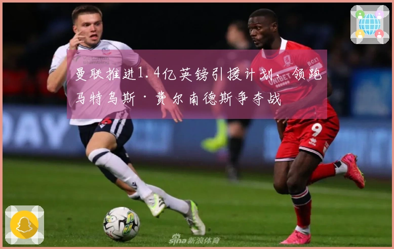 曼联推进1.4亿英镑引援计划，领跑马特乌斯·费尔南德斯争夺战