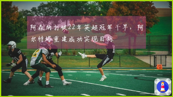 阿森纳打破22年英超冠军干旱，阿尔特塔重建成功实现目标
